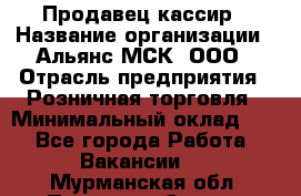 Продавец-кассир › Название организации ­ Альянс-МСК, ООО › Отрасль предприятия ­ Розничная торговля › Минимальный оклад ­ 1 - Все города Работа » Вакансии   . Мурманская обл.,Полярные Зори г.